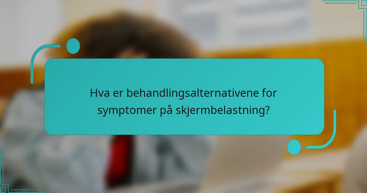 Hva er behandlingsalternativene for symptomer på skjermbelastning?