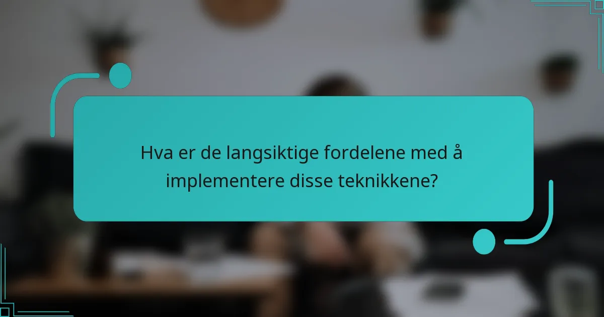Hva er de langsiktige fordelene med å implementere disse teknikkene?