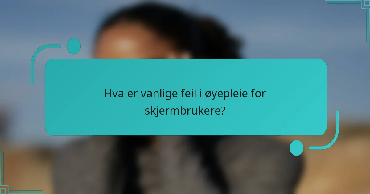 Hva er vanlige feil i øyepleie for skjermbrukere?