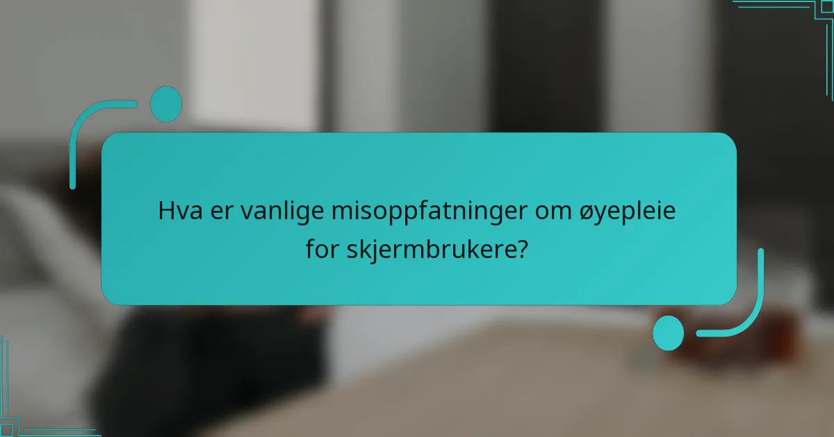 Hva er vanlige misoppfatninger om øyepleie for skjermbrukere?