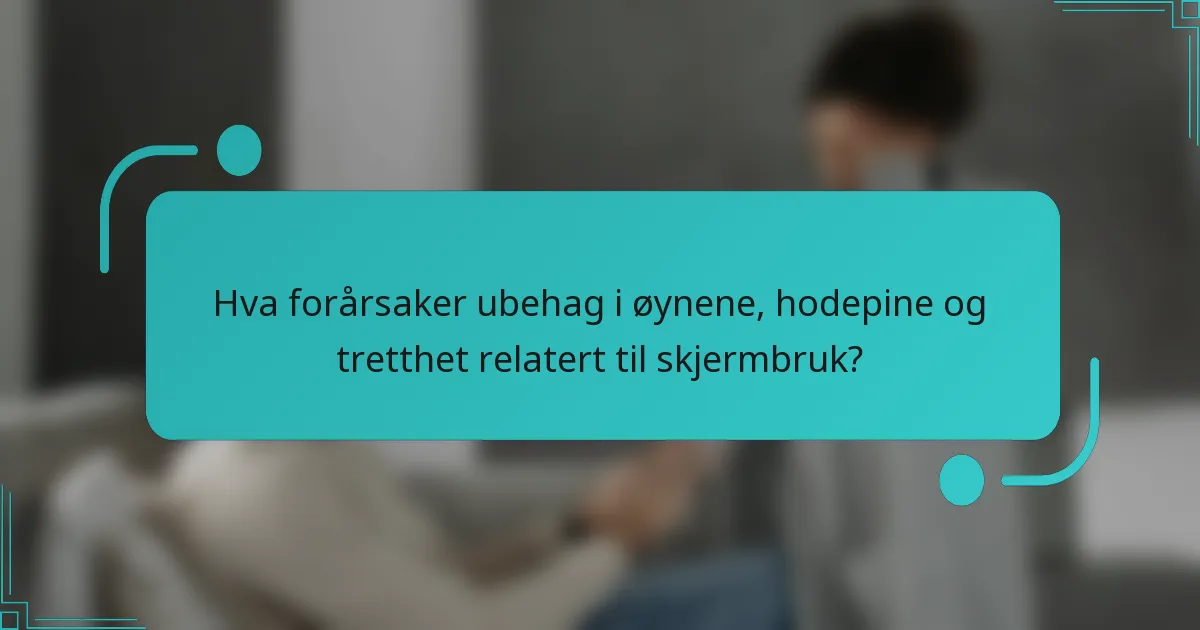 Hva forårsaker ubehag i øynene, hodepine og tretthet relatert til skjermbruk?