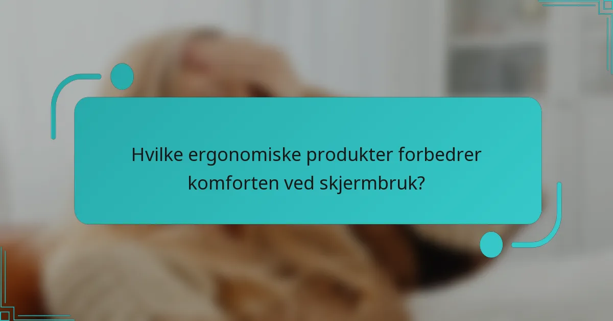 Hvilke ergonomiske produkter forbedrer komforten ved skjermbruk?