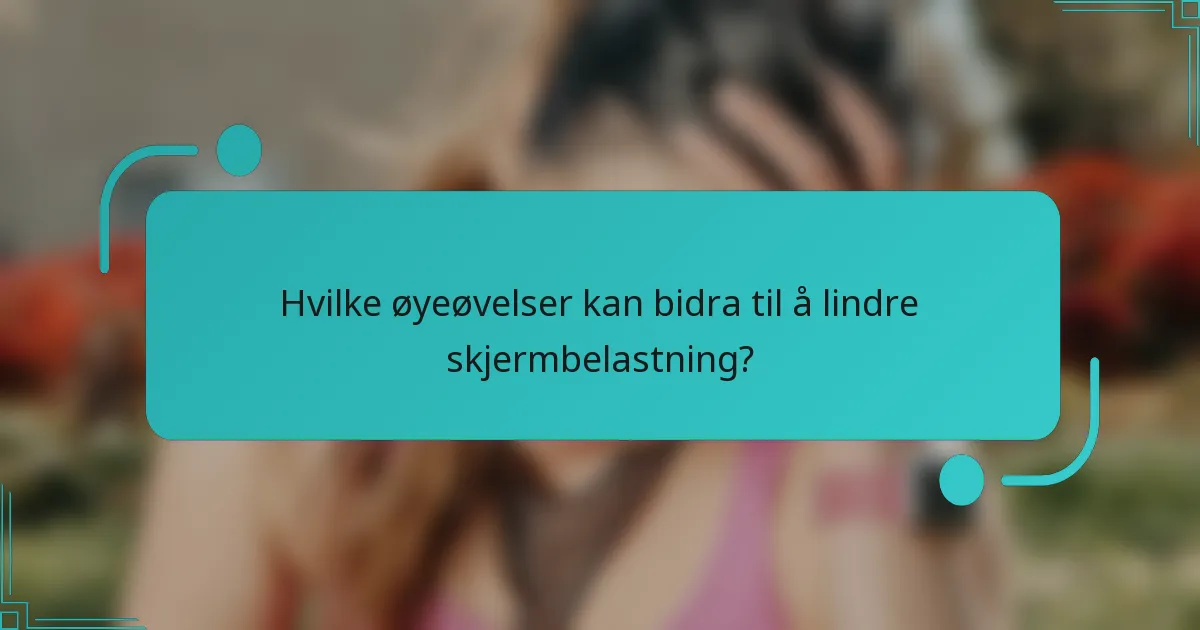 Hvilke øyeøvelser kan bidra til å lindre skjermbelastning?