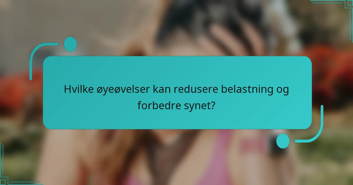 Hvilke øyeøvelser kan redusere belastning og forbedre synet?