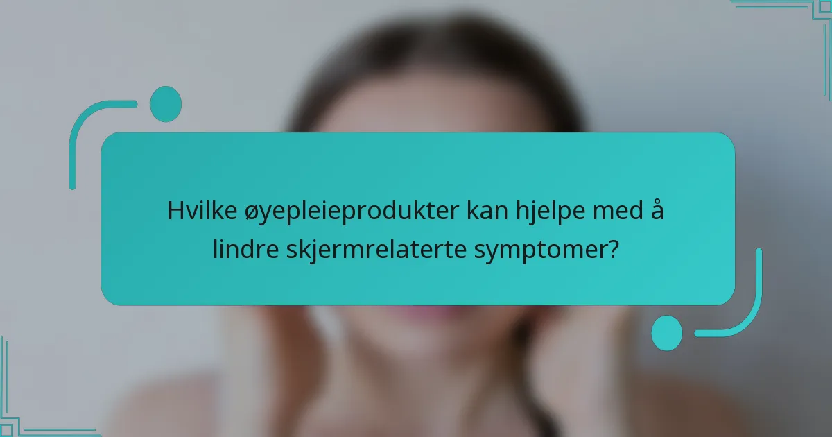Hvilke øyepleieprodukter kan hjelpe med å lindre skjermrelaterte symptomer?