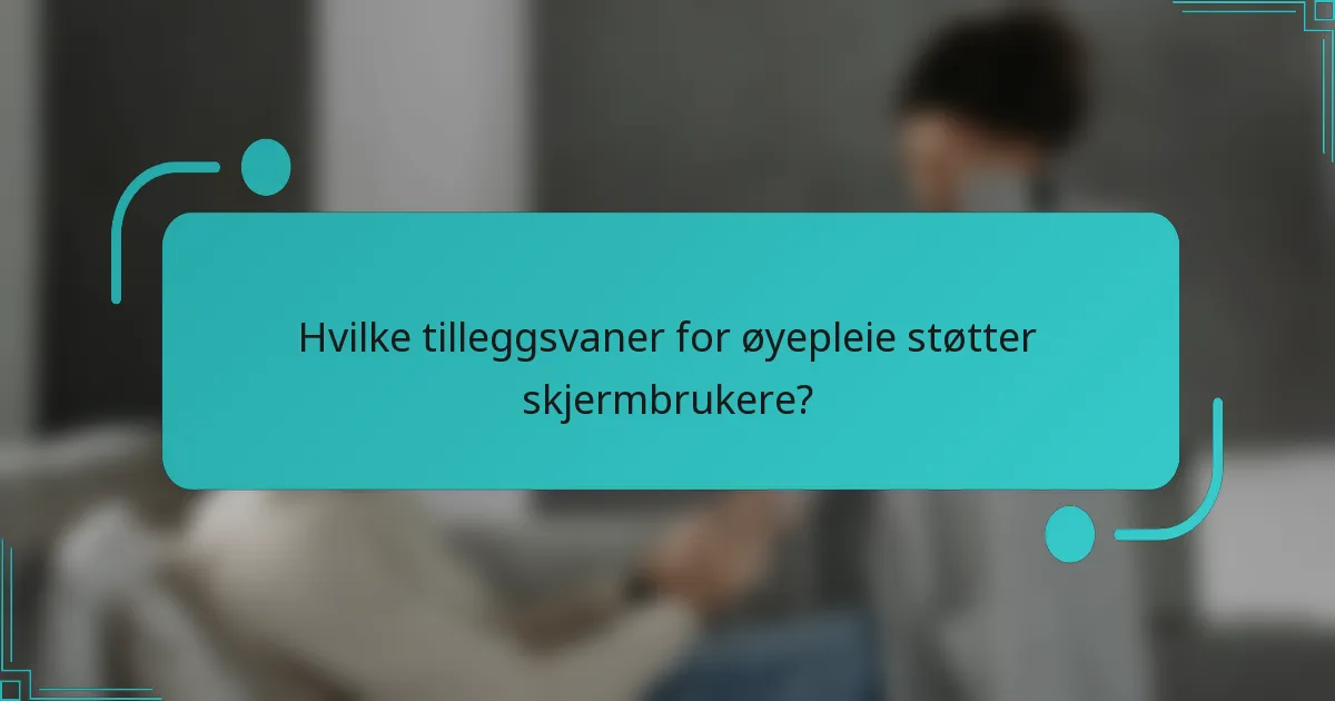 Hvilke tilleggsvaner for øyepleie støtter skjermbrukere?